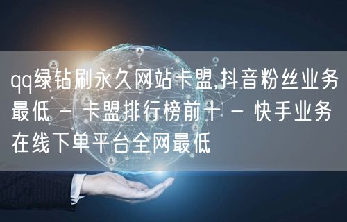 qq绿钻刷永久网站卡盟,抖音粉丝业务最低 - 卡盟排行榜前十 - 快手业务在线下