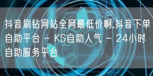 抖音刷钻网站全网最低价啊,抖音下单自助平台 - KS自助人气 - 24小时自助服