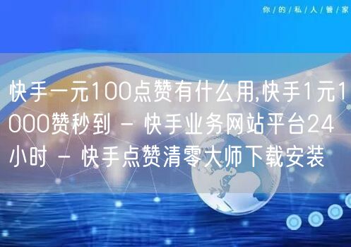 快手一元100点赞有什么用,快手1元1000赞秒到 - 快手业务网站平台24小时