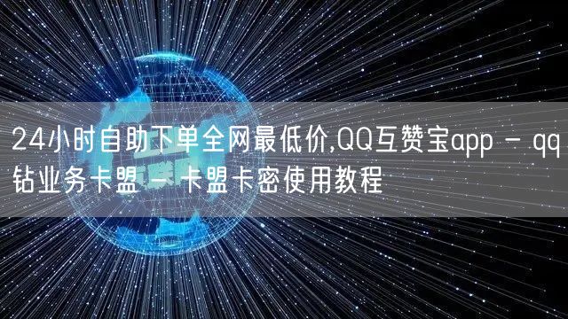 24小时自助下单全网最低价,QQ互赞宝app - qq钻业务卡盟 - 卡盟卡密使