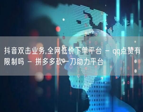 抖音双击业务,全网低价下单平台 - qq点赞有限制吗 - 拼多多砍一刀助力平台