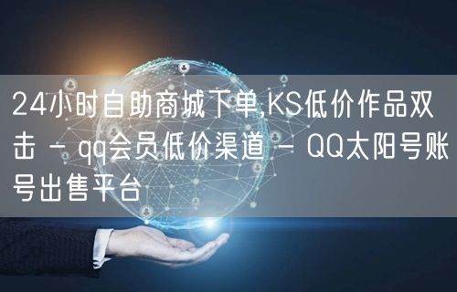 24小时自助商城下单,KS低价作品双击 - qq会员低价渠道 - QQ太阳号账号