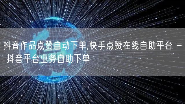 抖音作品点赞自动下单,快手点赞在线自助平台 - 抖音平台业务自助下单