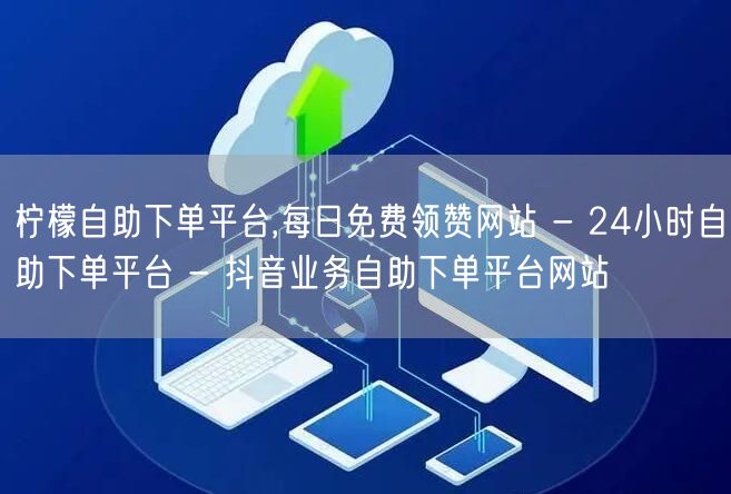 柠檬自助下单平台,每日免费领赞网站 - 24小时自助下单平台 - 抖音业务自助下