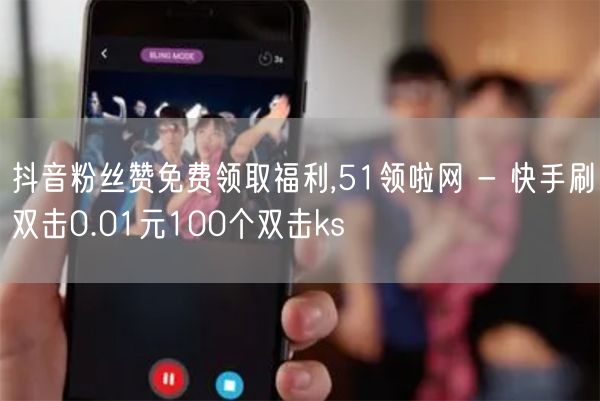 抖音粉丝赞免费领取福利,51领啦网 - 快手刷双击0.01元100个双击ks