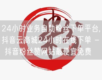 24小时业务自助粉丝下单平台,抖音云商城24小时在线下单 - 抖音粉丝赞网站最便