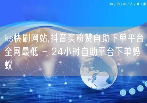 ks快刷网站,抖音买粉赞自助下单平台全网最低 - 24小时自助平台下单蚂蚁