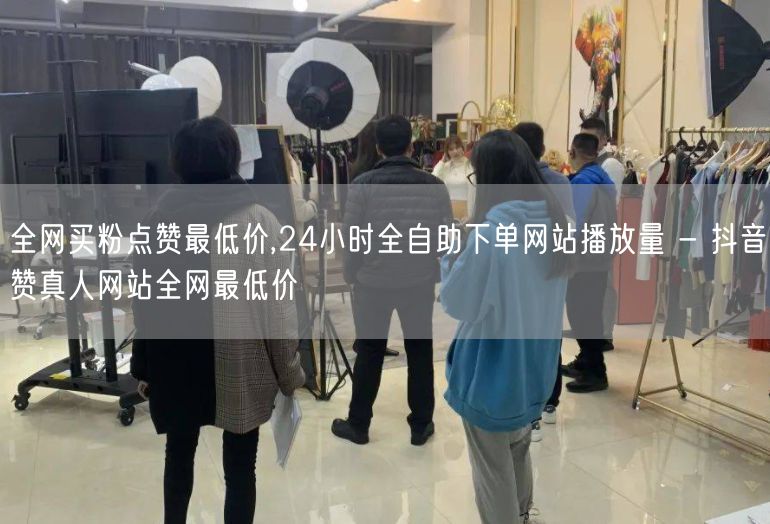 全网买粉点赞最低价,24小时全自助下单网站播放量 - 抖音赞真人网站全网最低价