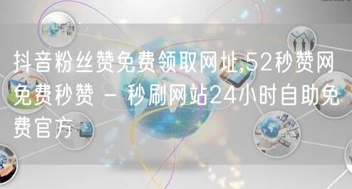 抖音粉丝赞免费领取网址,52秒赞网 免费秒赞 - 秒刷网站24小时自助免费官方