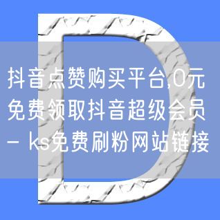 抖音点赞购买平台,0元免费领取抖音超级会员 - ks免费刷粉网站链接