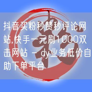 抖音买粉秒赞秒评论网站,快手一元刷1000双击网站 - dy业务低价自助下单平台