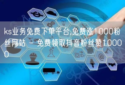 ks业务免费下单平台,免费涨1000粉丝网站 - 免费领取抖音粉丝赞10000