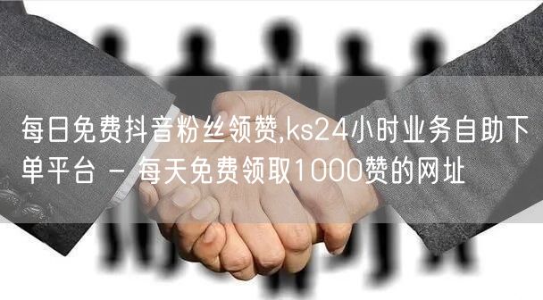 每日免费抖音粉丝领赞,ks24小时业务自助下单平台 - 每天免费领取1000赞的