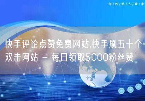 快手评论点赞免费网站,快手刷五十个双击网站 - 每日领取5000粉丝赞