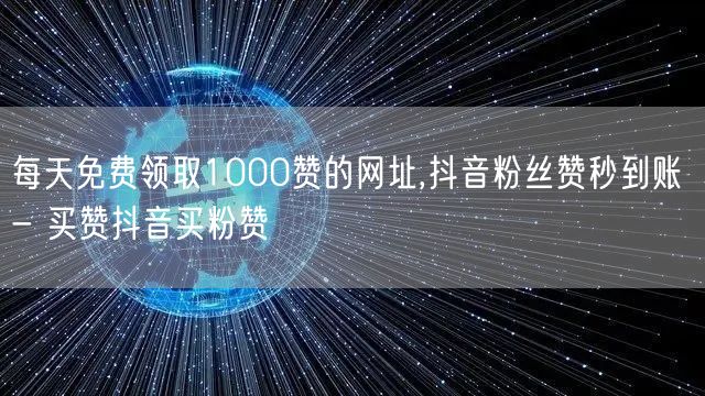 每天免费领取1000赞的网址,抖音粉丝赞秒到账 - 买赞抖音买粉赞