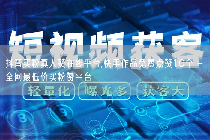 抖音买粉真人赞在线平台,快手作品免费点赞10个 - 全网最低价买粉赞平台