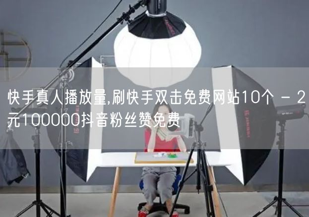 快手真人播放量,刷快手双击免费网站10个 - 2元100000抖音粉丝赞免费