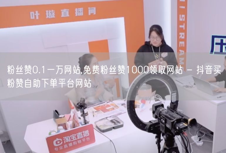 粉丝赞0.1一万网站,免费粉丝赞1000领取网站 - 抖音买粉赞自助下单平台网站