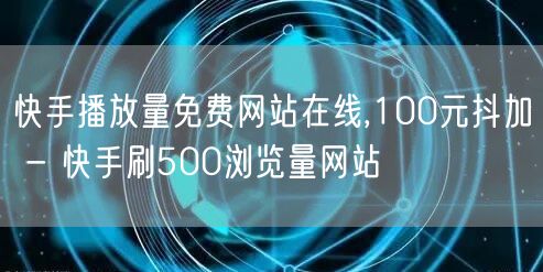 快手播放量免费网站在线,100元抖加 - 快手刷500浏览量网站