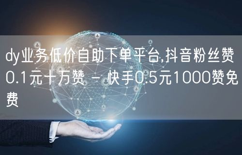 dy业务低价自助下单平台,抖音粉丝赞0.1元十万赞 - 快手0.5元1000赞免