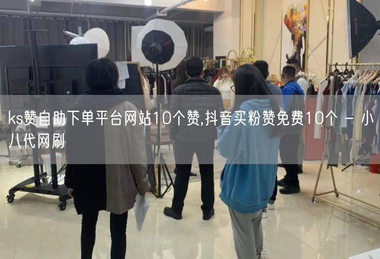 ks赞自助下单平台网站10个赞,抖音买粉赞免费10个 - 小八代网刷