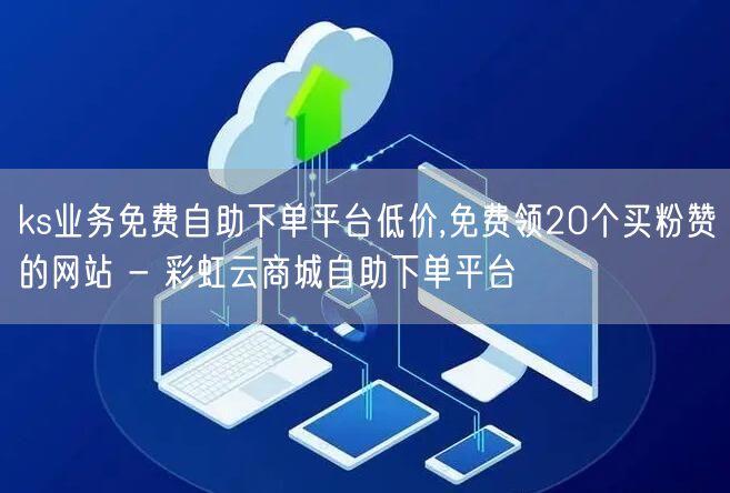 ks业务免费自助下单平台低价,免费领20个买粉赞的网站 - 彩虹云商城自助下单平