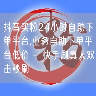 抖音买粉24小时自助下单平台,业务自助下单平台低价 - 快手刷真人双击秒刷