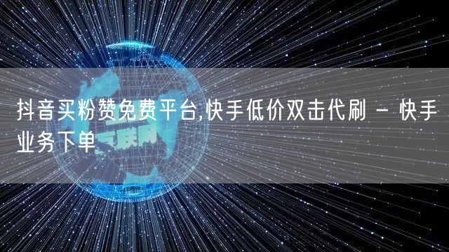 抖音买粉赞免费平台,快手低价双击代刷 - 快手业务下单