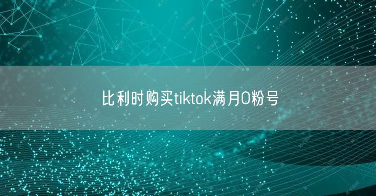 比利时购买tiktok满月0粉号