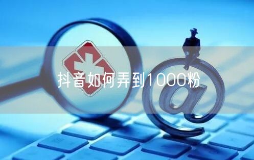 抖音如何弄到1000粉