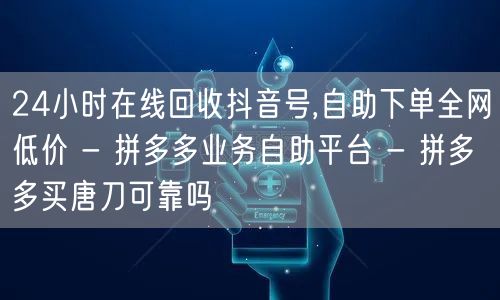 24小时在线回收抖音号,自助下单全网低价 - 拼多多业务自助平台 - 拼多多买唐