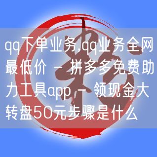 qq下单业务,qq业务全网最低价 - 拼多多免费助力工具app - 领现金大转盘