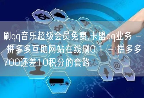 刷qq音乐超级会员免费,卡盟qq业务 - 拼多多互助网站在线刷0.1 - 拼多多