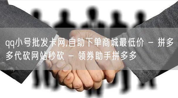 qq小号批发卡网,自助下单商城最低价 - 拼多多代砍网站秒砍 - 领券助手拼多多