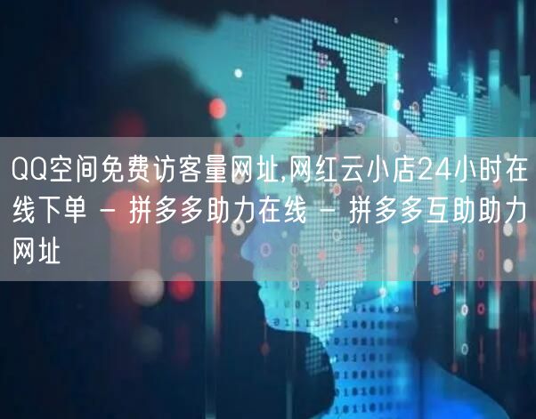 QQ空间免费访客量网址,网红云小店24小时在线下单 - 拼多多助力在线 - 拼多