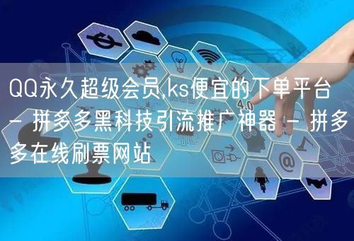 QQ永久超级会员,ks便宜的下单平台 - 拼多多黑科技引流推广神器 - 拼多多在