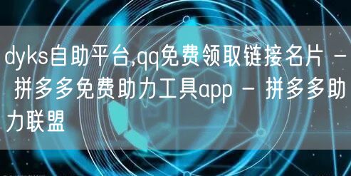 dyks自助平台,qq免费领取链接名片 - 拼多多免费助力工具app - 拼多多