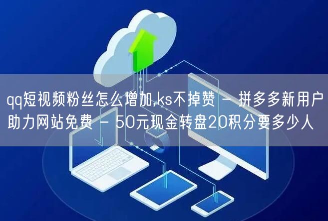 qq短视频粉丝怎么增加,ks不掉赞 - 拼多多新用户助力网站免费 - 50元现金