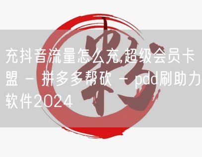 充抖音流量怎么充,超级会员卡盟 - 拼多多帮砍 - pdd刷助力软件2024