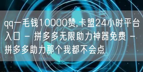 qq一毛钱10000赞,卡盟24小时平台入口 - 拼多多无限助力神器免费 - 拼