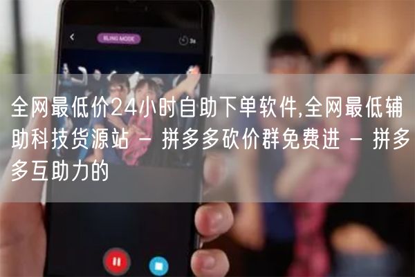 全网最低价24小时自助下单软件,全网最低辅助科技货源站 - 拼多多砍价群免费进 