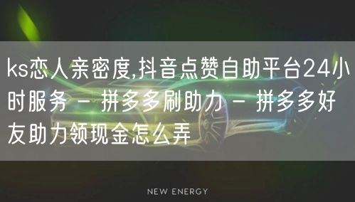 ks恋人亲密度,抖音点赞自助平台24小时服务 - 拼多多刷助力 - 拼多多好友助