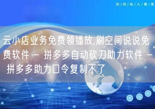 云小店业务免费领播放,刷空间说说免费软件 - 拼多多自动砍刀助力软件 - 拼多多