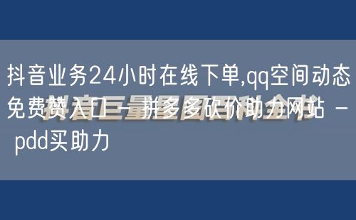 抖音业务24小时在线下单,qq空间动态免费赞入口 - 拼多多砍价助力网站 - p