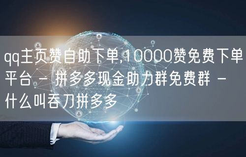 qq主页赞自助下单,10000赞免费下单平台 - 拼多多现金助力群免费群 - 什