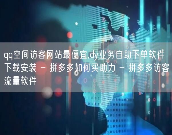 qq空间访客网站最便宜,dy业务自助下单软件下载安装 - 拼多多如何买助力 - 