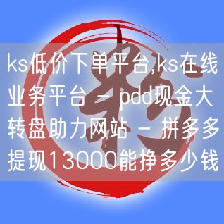 ks低价下单平台,ks在线业务平台 - pdd现金大转盘助力网站 - 拼多多提现