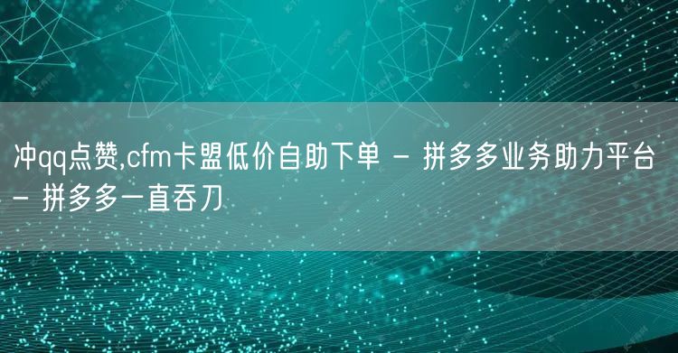 冲qq点赞,cfm卡盟低价自助下单 - 拼多多业务助力平台 - 拼多多一直吞刀