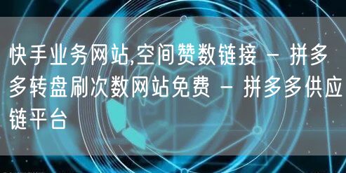 快手业务网站,空间赞数链接 - 拼多多转盘刷次数网站免费 - 拼多多供应链平台