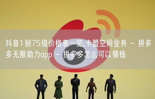 抖音1到75级价格表一览,卡盟空间业务 - 拼多多无限助力app - 拼多多怎么